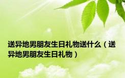 送异地男朋友生日礼物送什么（送异地男朋友生日礼物）