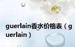 guerlain香水价格表（guerlain）