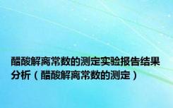 醋酸解离常数的测定实验报告结果分析（醋酸解离常数的测定）