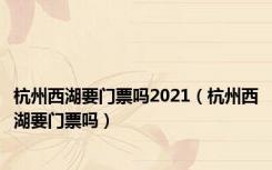 杭州西湖要门票吗2021（杭州西湖要门票吗）