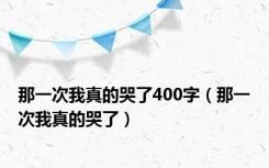 那一次我真的哭了400字（那一次我真的哭了）