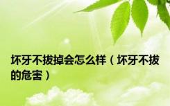 坏牙不拔掉会怎么样（坏牙不拔的危害）