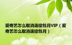 爱奇艺怎么取消连续包月VIP（爱奇艺怎么取消连续包月）