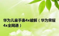 华为儿童手表4x破解（华为荣耀4x全网通）