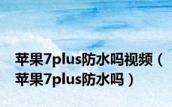 苹果7plus防水吗视频（苹果7plus防水吗）