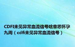 CDFI未见异常血流信号啥意思怀孕九周（cdfi未见异常血流信号）