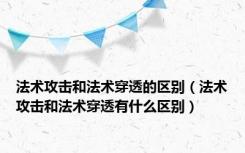 法术攻击和法术穿透的区别（法术攻击和法术穿透有什么区别）