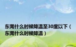 东莞什么时候降温至30度以下（东莞什么时候降温）