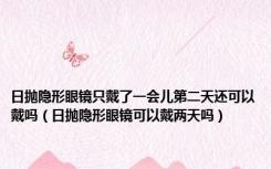 日抛隐形眼镜只戴了一会儿第二天还可以戴吗（日抛隐形眼镜可以戴两天吗）