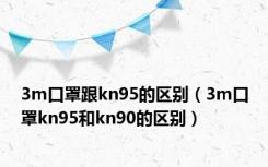 3m口罩跟kn95的区别（3m口罩kn95和kn90的区别）