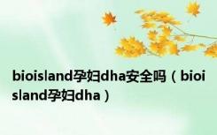 bioisland孕妇dha安全吗（bioisland孕妇dha）