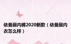 依曼丽内裤2020新款（依曼丽内衣怎么样）