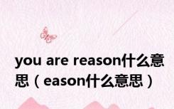 you are reason什么意思（eason什么意思）