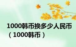 1000韩币换多少人民币（1000韩币）