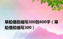 草船借箭缩写300到400字（草船借箭缩写300）