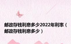 邮政存钱利息多少2022年利率（邮政存钱利息多少）