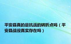 平安县真的是抗战的转折点吗（平安县战役真实存在吗）