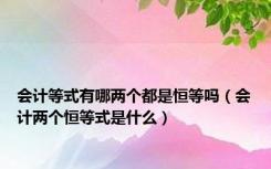 会计等式有哪两个都是恒等吗（会计两个恒等式是什么）