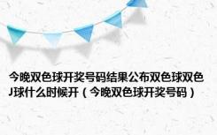 今晚双色球开奖号码结果公布双色球双色J球什么时候开（今晚双色球开奖号码）