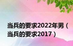 当兵的要求2022年男（当兵的要求2017）