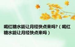 喝红糖水能让月经快点来吗?（喝红糖水能让月经快点来吗）