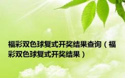 福彩双色球复式开奖结果查询（福彩双色球复式开奖结果）