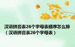 汉语拼音表26个字母表顺序怎么排（汉语拼音表26个字母表）