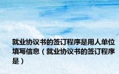 就业协议书的签订程序是用人单位填写信息（就业协议书的签订程序是）