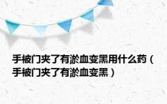 手被门夹了有淤血变黑用什么药（手被门夹了有淤血变黑）