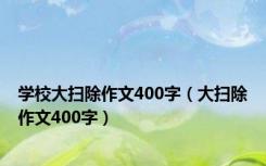 学校大扫除作文400字（大扫除作文400字）