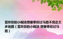 喜欢你的小糊涂想要牵你过马路不用走太多地图（喜欢你的小糊涂 想要牵你过马路）