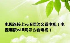 电视连接上wifi网怎么看电视（电视连接wifi网怎么看电视）