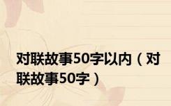 对联故事50字以内（对联故事50字）