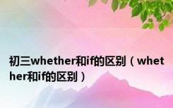 初三whether和if的区别（whether和if的区别）