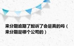 来分期逾期了起诉了会是真的吗（来分期是哪个公司的）