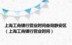 上海工商银行营业时间查询静安区（上海工商银行营业时间）