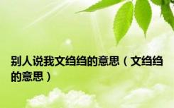 别人说我文绉绉的意思（文绉绉的意思）