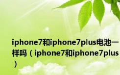 iphone7和iphone7plus电池一样吗（iphone7和iphone7plus）