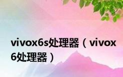 vivox6s处理器（vivox6处理器）