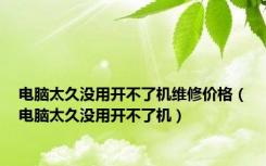 电脑太久没用开不了机维修价格（电脑太久没用开不了机）