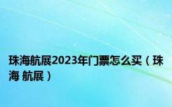 珠海航展2023年门票怎么买（珠海 航展）