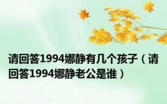 请回答1994娜静有几个孩子（请回答1994娜静老公是谁）