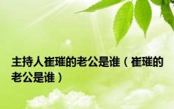 主持人崔璀的老公是谁（崔璀的老公是谁）