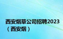 西安烟草公司招聘2023（西安烟）