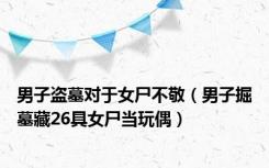 男子盗墓对于女尸不敬（男子掘墓藏26具女尸当玩偶）