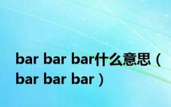 bar bar bar什么意思（bar bar bar）