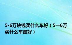 5-6万块钱买什么车好（5一6万买什么车最好）