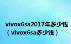 vivox6sa2017年多少钱（vivox6sa多少钱）