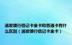 浦发银行借记卡金卡和普通卡有什么区别（浦发银行借记卡金卡）