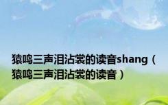 猿鸣三声泪沾裳的读音shang（猿鸣三声泪沾裳的读音）